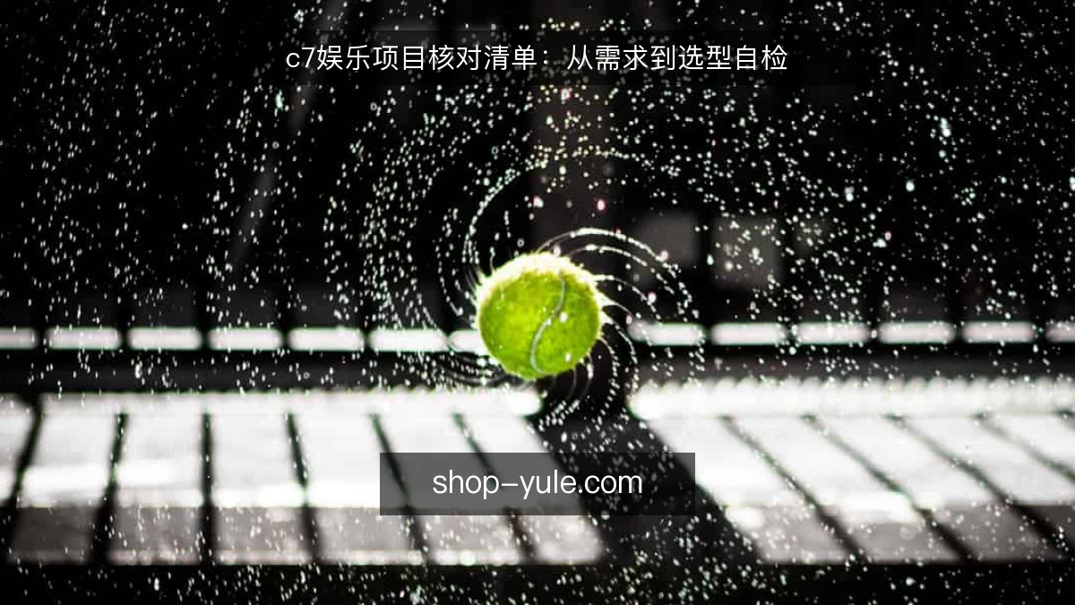 c7娱乐项目核对清单：从需求到选型自检