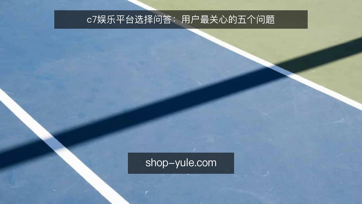 c7娱乐平台选择问答：用户最关心的五个问题