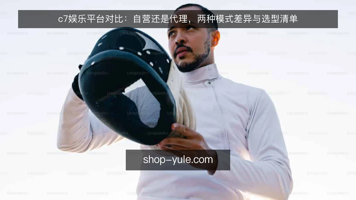 c7娱乐平台对比：自营还是代理，两种模式差异与选型清单