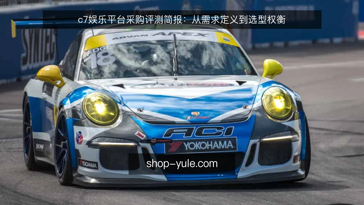 c7娱乐平台采购评测简报：从需求定义到选型权衡
