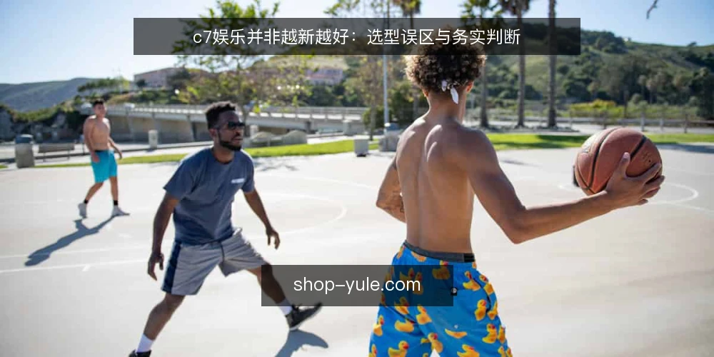 c7娱乐并非越新越好:选型误区与务实判断 — 选型先看需求,而不是看热度 配图