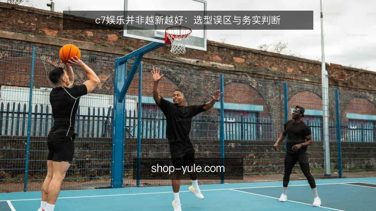 c7娱乐并非越新越好：选型误区与务实判断