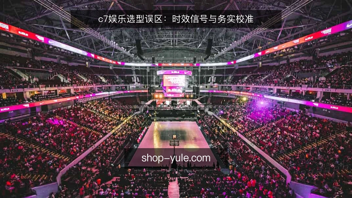 c7娱乐选型误区:时效信号与务实校准