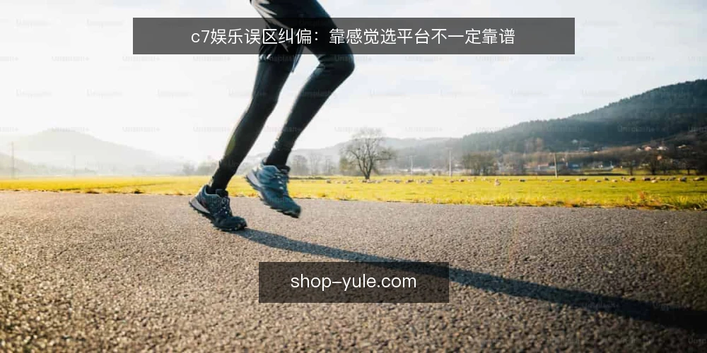 c7娱乐误区纠偏:靠感觉选平台不一定靠谱 — 先纠正一个常见判断框架 配图
