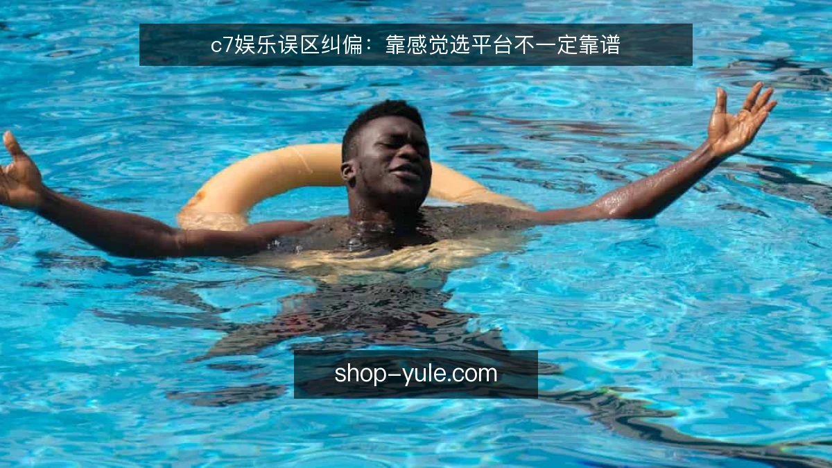 c7娱乐误区纠偏：靠感觉选平台不一定靠谱